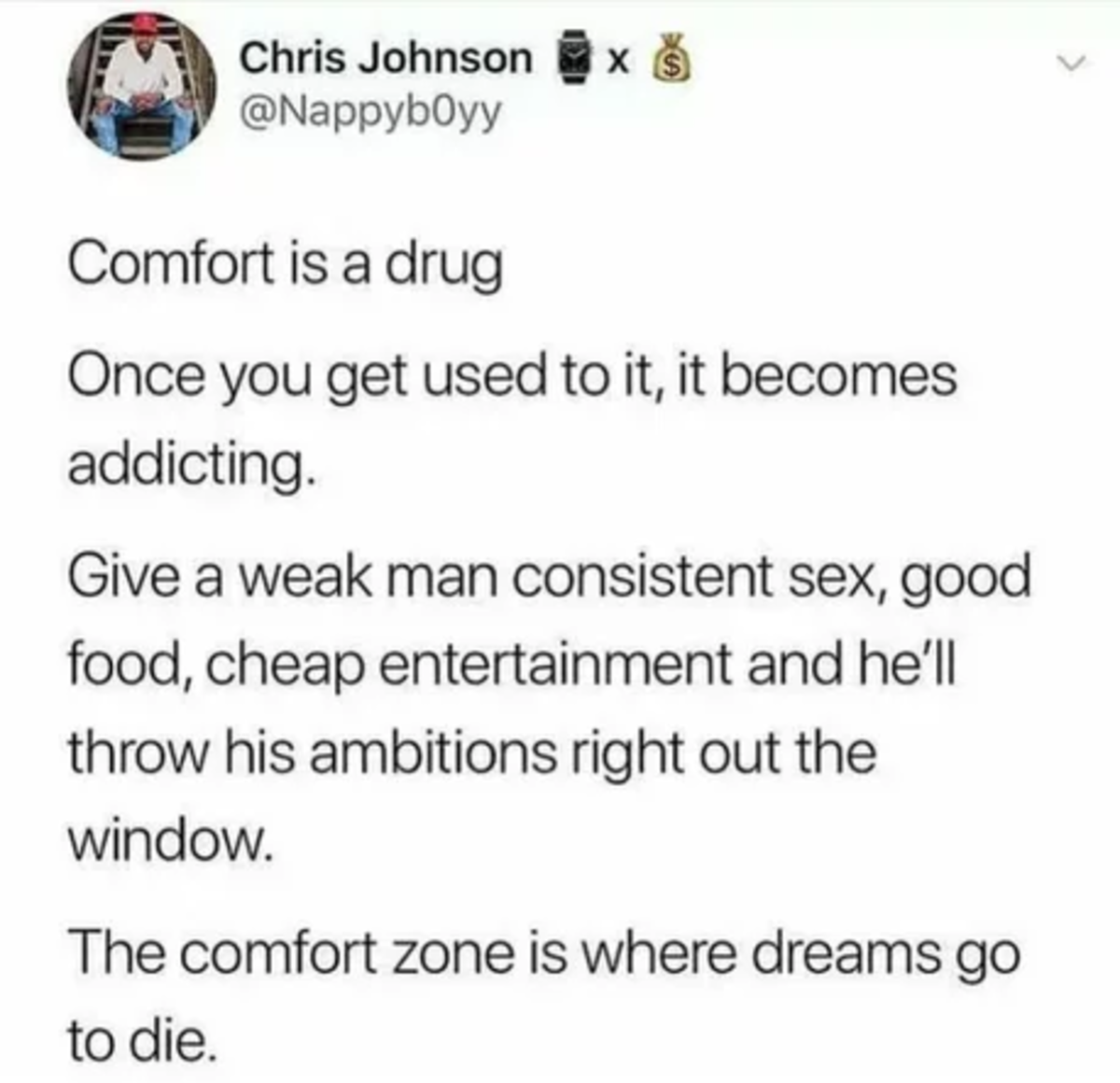 random pics - document - Chris Johnson x Comfort is a drug Once you get used to it, it becomes addicting. Give a weak man consistent sex, good food, cheap entertainment and he'll throw his ambitions right out the window. The comfort zone is where dreams g