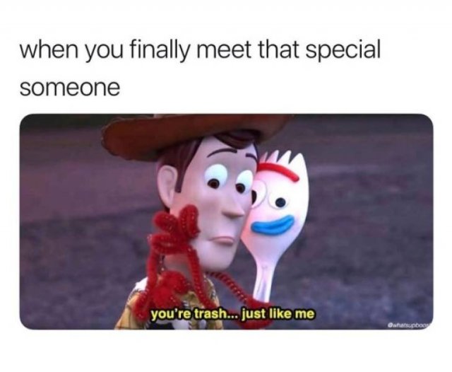 your trash just like me meme - when you finally meet that special someone you're trash... just me