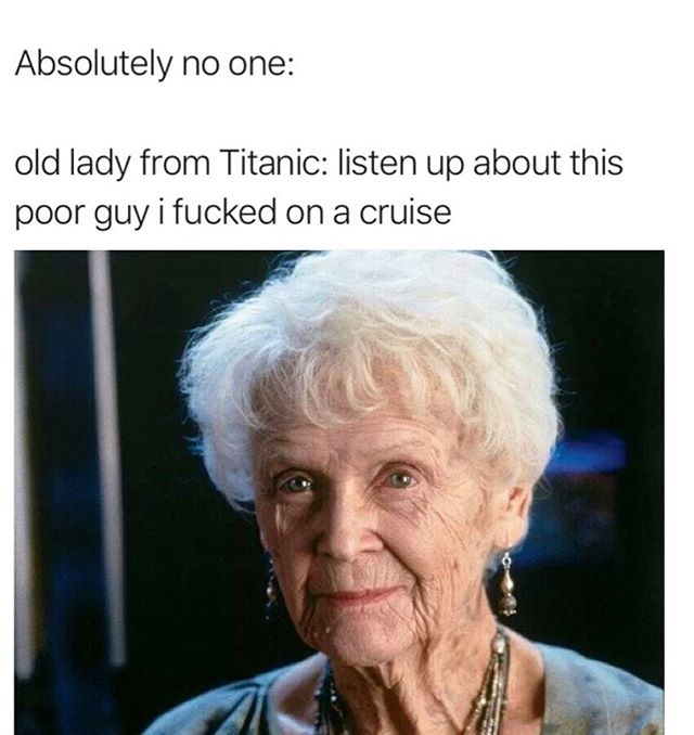 titanic old rose - Absolutely no one old lady from Titanic listen up about this poor guy i fucked on a cruise