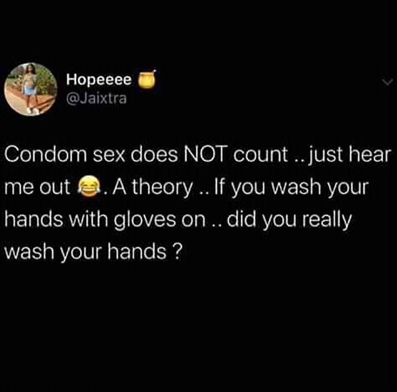 A Hopeeee Condom sex does Not count .. just hear me out e. A theory ... If you wash your hands with gloves on .. did you really wash your hands?