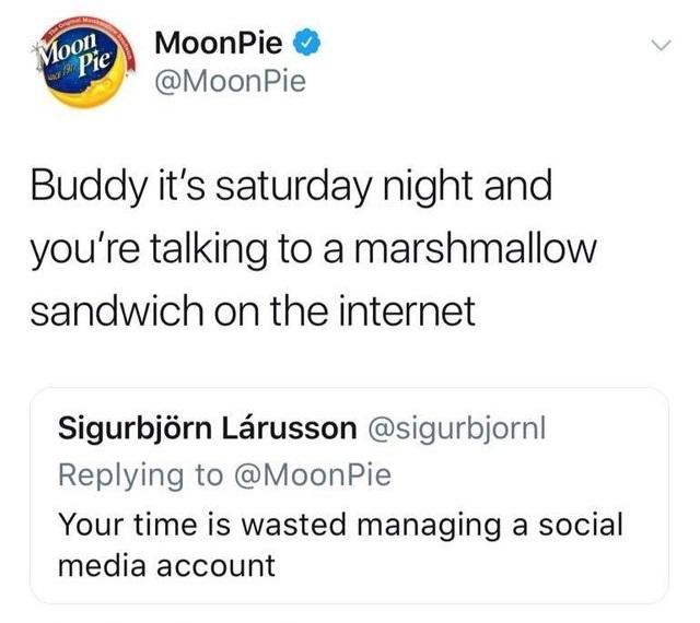 moon pie - > Moon Pie Moon Pie Pie Buddy it's saturday night and you're talking to a marshmallow sandwich on the internet Sigurbjrn Lrusson Pie Your time is wasted managing a social media account