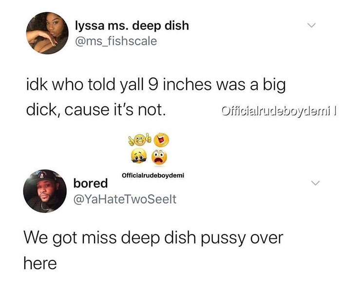 > lyssa ms. deep dish idk who told yall 9 inches was a big dick, cause it's not. Officialrudeboydemi Officialrudeboydemi bored We got miss deep dish pussy over here