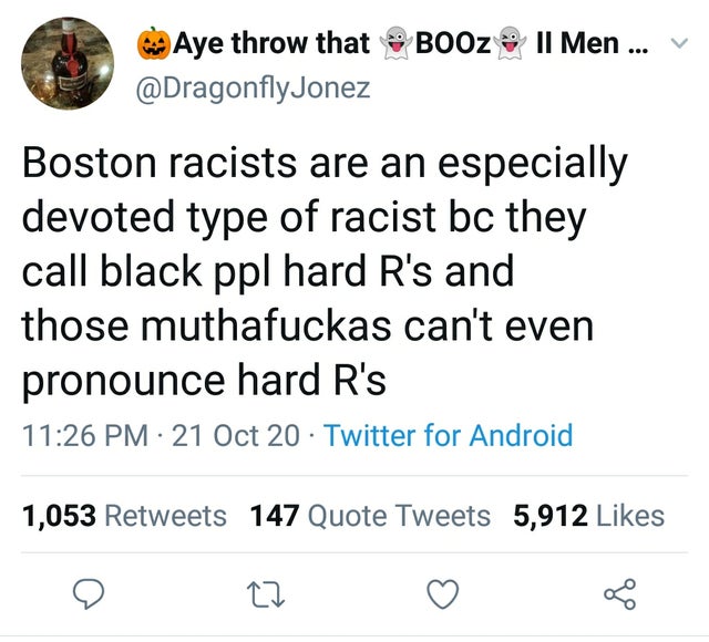 funny random pics - Booz Ii Men ... Aye throw that Boston racists are an especially devoted type of racist bc they call black ppl hard R's and those muthafuckas can't even pronounce hard R's 21 Oct 20 Twitter for Android 1,053 147 Quote Tweets 5,912