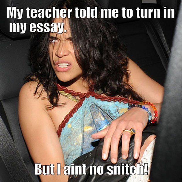 My teacher told me to turn in my essay.  But I aint no snitch!