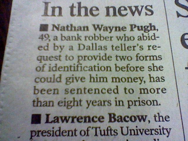 stupid news articles - In the news Nathan Wayne Pugh, 49, a bank robber who abid ed by a Dallas teller's re quest to provide two forms of identification before she could give him money, has been sentenced to more than eight years in prison. Lawrence Bacow
