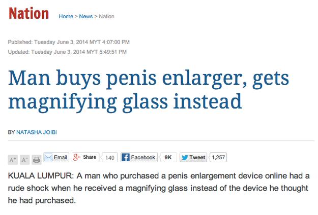 most funny news headline - Nation Home > News > Nation Published Tuesday Myt 00 Pm Updated Tuesday Myt 51 Pm Man buys penis enlarger, gets magnifying glass instead By Natasha Joibi A A B Email 8 140 f Facebook Tweet 1,257 Kuala Lumpur A man who purchased 
