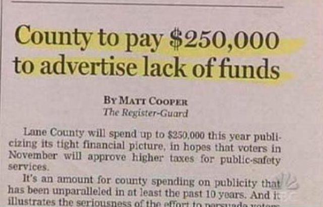 funny news headlines - County to pay $250,000 to advertise lack of funds By Mati Cooper The RegisterGuard Lane County will spend up to $250,000 this year publi. cizing its tight financial picture, in hopes that voters in November will approve higher taxes