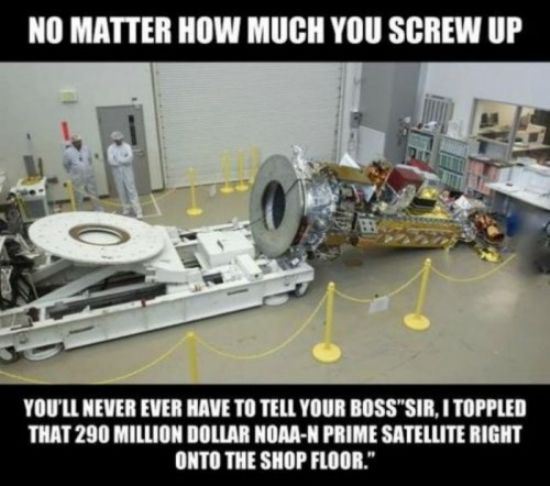 bad luck funny work accident - No Matter How Much You Screw Up You'Ll Never Ever Have To Tell Your Boss"Sir, I Toppled That 290 Million Dollar NoaaN Prime Satellite Right Onto The Shop Floor."