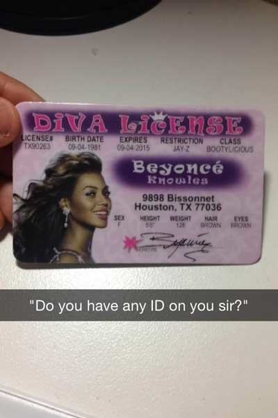 snapchat beyonce id - Diva License License TX90263 Birth Date 09041981 Expires Restriction Class 09042015 JayZ Bootylicious Beyonc Knowles 9898 Bissonnet Houston, Tx 77036 Heightweight Har Eyes 126 Own Roan "Do you have any Id on you sir?"
