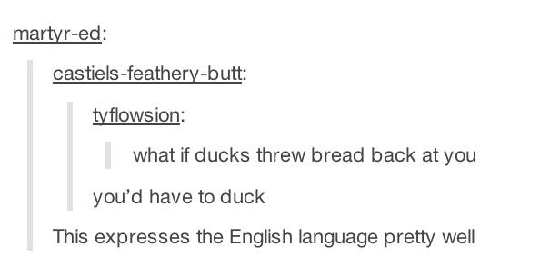 document - martyred castielsfeatherybutt tyflowsion what if ducks threw bread back at you you'd have to duck This expresses the English language pretty well