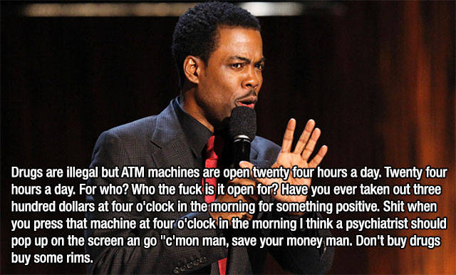 funny stand up comedians - Drugs are illegal but Atm machines are open twenty four hours a day. Twenty four hours a day. For who? Who the fuck is it open for? Have you ever taken out three hundred dollars at four o'clock in the morning for something posit