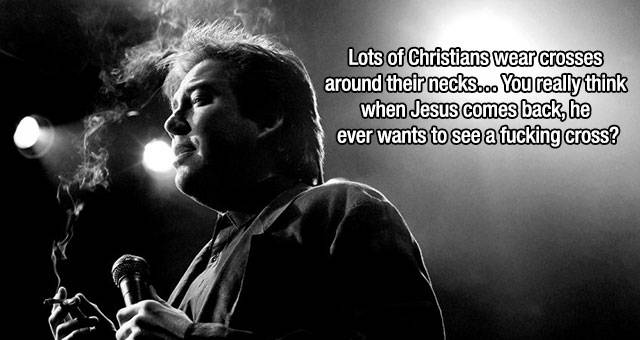 bill hicks psychedelic - Lots of Christians wear crosses around their necks... You really think when Jesus comes back, he ever wants to see a fucking cross? think Sto seemes back