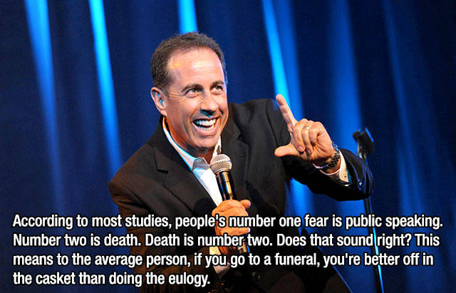 jerry seinfeld ottawa - According to most studies, people's number one fear is public speaking. Number two is death. Death is number two. Does that sound right? This means to the average person, if you go to a funeral, you're better off in the casket than