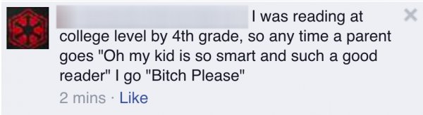 banner - I was reading at college level by 4th grade, so any time a parent goes "Oh my kid is so smart and such a good reader" I go "Bitch Please" 2 mins
