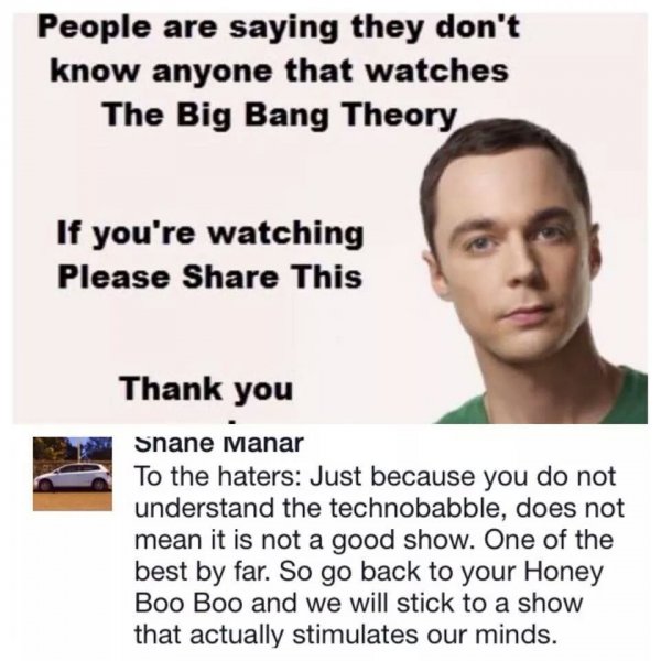 human behavior - People are saying they don't know anyone that watches The Big Bang Theory If you're watching Please This Thank you Shane Manar To the haters Just because you do not understand the technobabble, does not mean it is not a good show. One of 