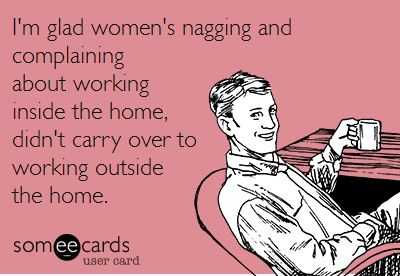 had a bad day at work - I'm glad women's nagging and complaining about working inside the home, didn't carry over to working outside the home. someecards user card