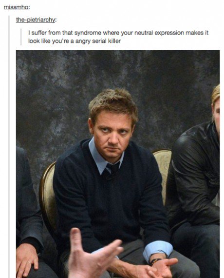 tumblr - jeremy renner resting face - missmho thepietriarchy I suffer from that syndrome where your neutral expression makes it look you're a angry serial killer