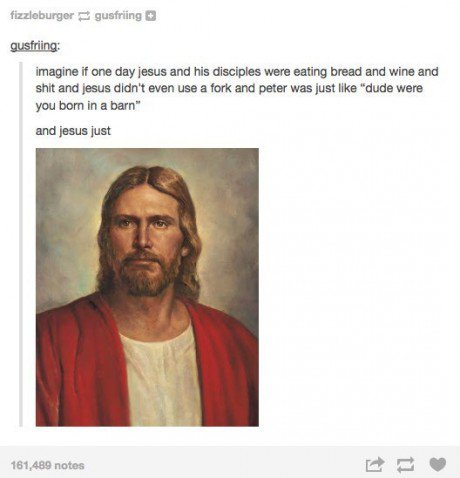 tumblr - jesus christ - fizzieburger gusfriing gusfriing imagine if one day jesus and his disciples were eating bread and wine and shit and jesus didn't even use a fork and peter was just "dude were you born in a barn" and jesus just 161,489 notes