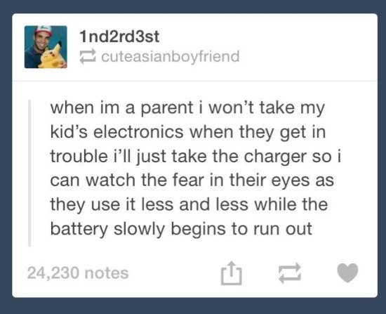 tumblr - document - Ind2rd3st cuteasianboyfriend when im a parent i won't take my kid's electronics when they get in trouble i'll just take the charger so i can watch the fear in their eyes as they use it less and less while the battery slowly begins to r