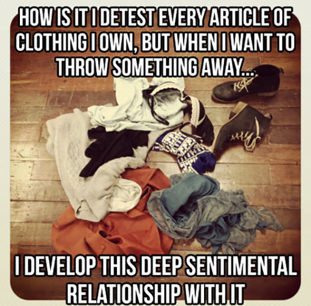 things everyone relates - How Is Iti Detest Every Article Of Clothing Town, But When I Want To Throw Something Away... I Develop This Deep Sentimental Relationship With It