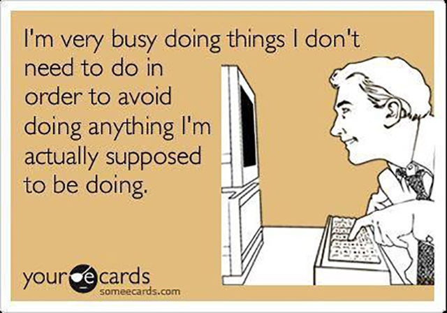 procrastinating at work - I'm very busy doing things I don't need to do in order to avoid doing anything I'm actually supposed to be doing your cards someecards.com