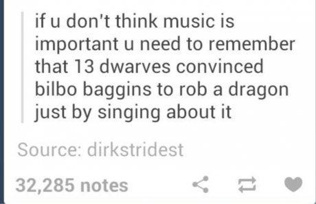 tumblr - signs according - if u don't think music is important u need to remember that 13 dwarves convinced bilbo baggins to rob a dragon just by singing about it Source dirkstridest 32,285 notes
