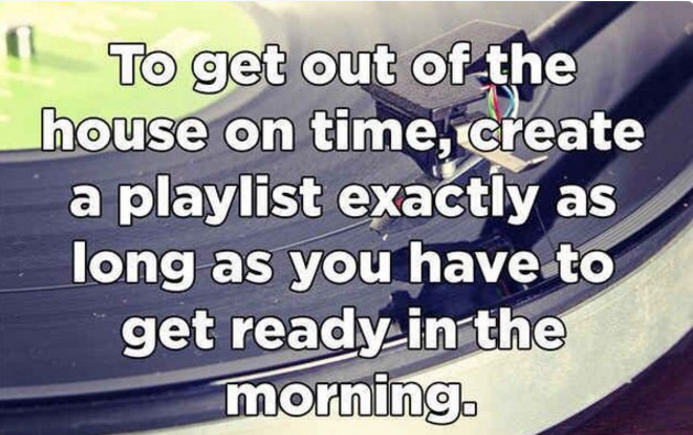 material - " To get out of the house on time, create a playlist exactly as long as you have to get ready in the morning.