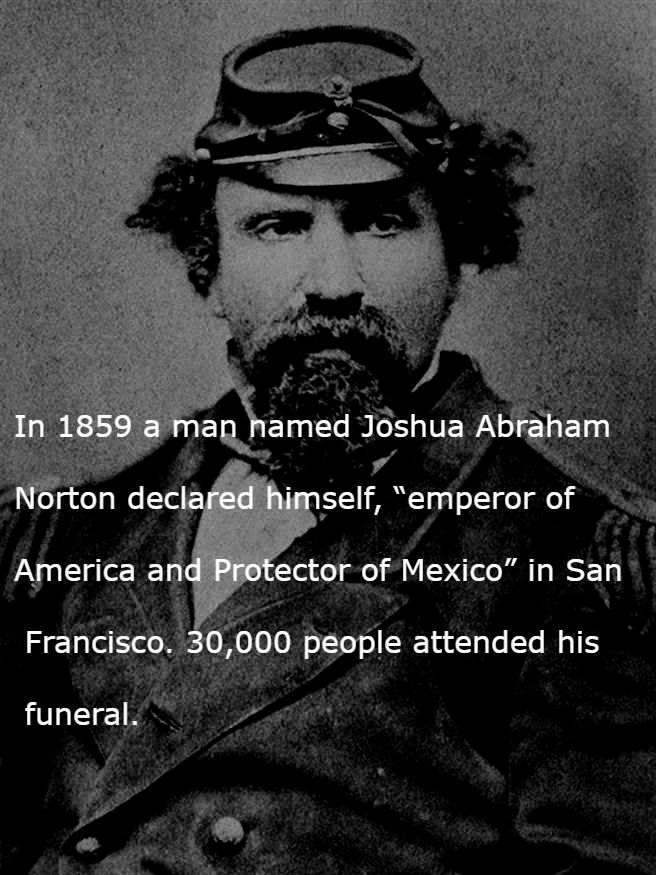 emperor norton - In 1859 a man named Joshua Abraham Norton declared himself, "emperor of America and Protector of Mexico" in San Francisco. 30,000 people attended his funeral.