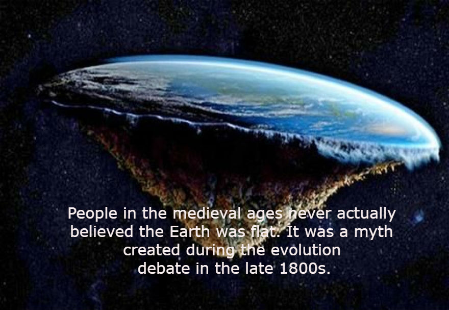 bottom of flat earth - People in the medieval ages never actually believed the Earth was flat. It was a myth created during the evolution debate in the late 1800s.
