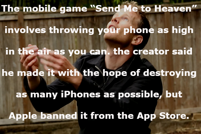 mobility media - The mobile game "Send Me to Heaven" involves throwing your phone as high in the air as you can. the creator said he made it with the hope of destroying as many iPhones as possible, but Apple banned it from the App Store.