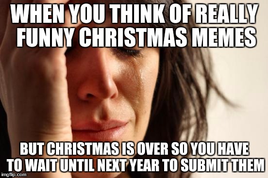 first world problems meme - When You Think Of Really Funny Christmas Memes But Christmas Is Over So You Have To Wait Until Next Year To Submit Them imgflip.com