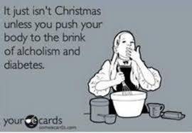 christmas memes funny - It just isn't Christmas unless you push your body to the brink of alcholism and diabetes your de cards