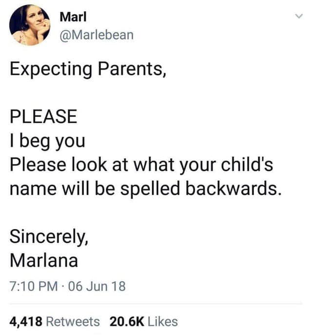 8 ta - Marl Expecting Parents, Please I beg you Please look at what your child's name will be spelled backwards. Sincerely, Marlana 06 Jun 18 4,418