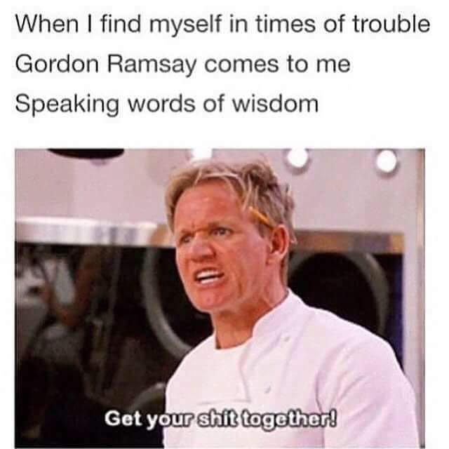 find myself in times of trouble gordon ramsay - When I find myself in times of trouble Gordon Ramsay comes to me Speaking words of wisdom Get your shit together!