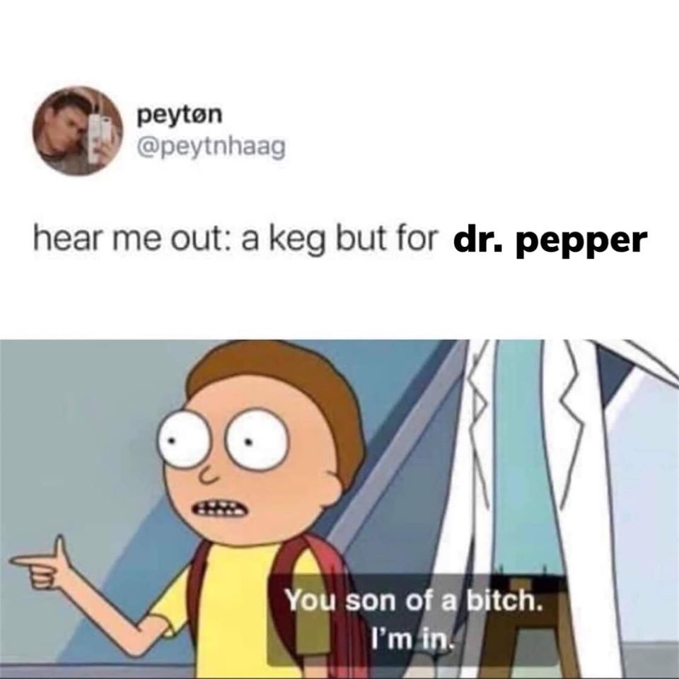 me stands up my dog - peyton hear me out a keg but for dr. pepper You son of a bitch. I'm in.