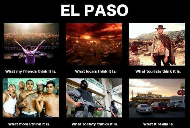 el paso meme - El Paso What my friends think it is. What locals think it is. What tourists think it is. What moms think it is. What society thinks it is. What it really is.