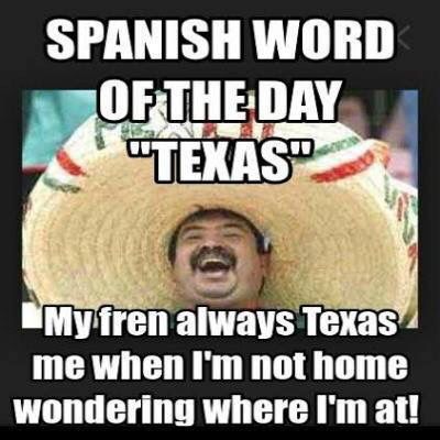 funny spanenglish - Spanish Word Of The Day "Texas" My fren always Texas me when I'm not home wondering where I'm at!