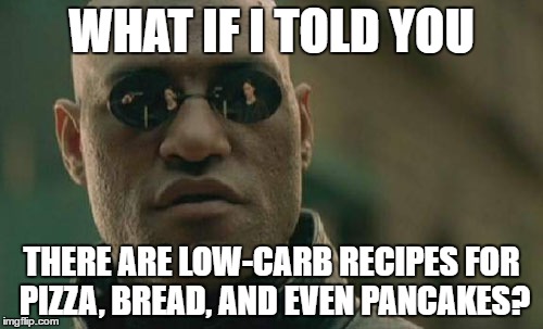 memes that make you think - What If I Told You There Are LowCarb Recipes For Pizza, Bread, And Even Pancakes? imgflip.com