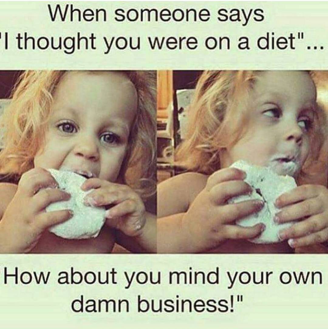 thought u were dieting - When someone says "I thought you were on a diet"... How about you mind your own damn business!"