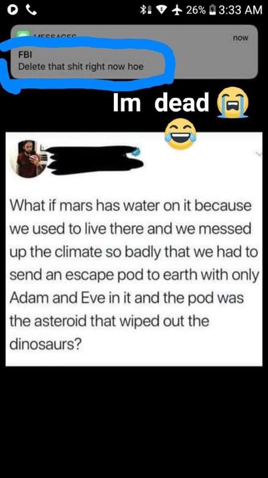 screenshot - .9 26% now Fbi Delete that shit right now hoe Im dead What if mars has water on it because we used to live there and we messed up the climate so badly that we had to send an escape pod to earth with only Adam and Eve in it and the pod was the