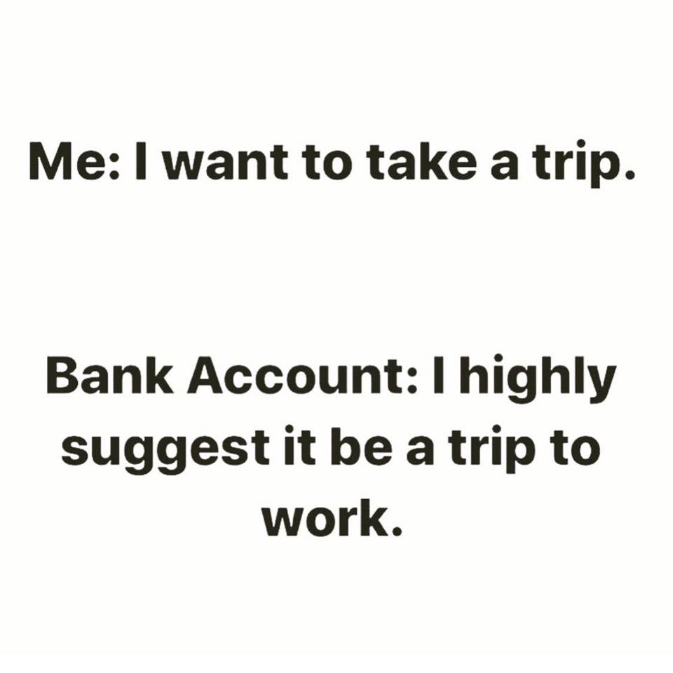 clumsy puns - Me I want to take a trip. Bank Account I highly suggest it be a trip to work.