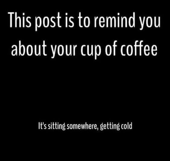 Coffee - This post is to remind you about your cup of coffee 'It's sitting somewhere, getting cold