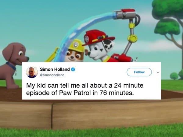 kid talking about paw patrol meme - Simon Holland My kid can tell me all about a 24 minute episode of Paw Patrol in 76 minutes.