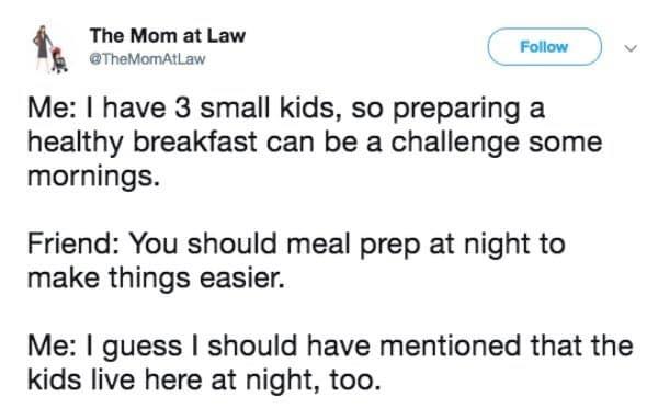 meal prep at night meme kids live here - The Mom at Law Mg Me I have 3 small kids, so preparing a healthy breakfast can be a challenge some mornings. Friend You should meal prep at night to make things easier. Me I guess I should have mentioned that the k