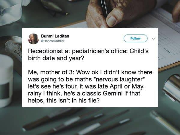 material - Bunmi Laditan Honest Toddler Receptionist at pediatrician's office Child's birth date and year? Me, mother of 3 Wow ok I didn't know there was going to be maths nervous laughter let's see he's four, it was late April or May, rainy I think, he's