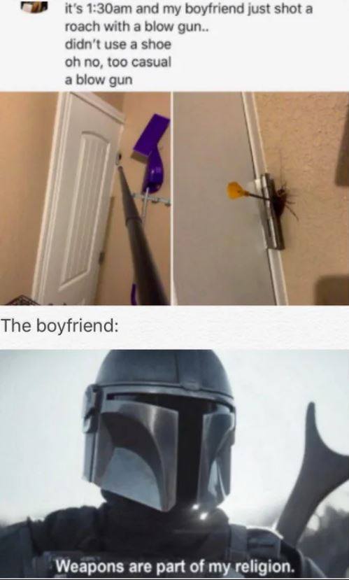 mandalorian scenes - it's am and my boyfriend just shot a roach with a blow gun.. didn't use a shoe oh no, too casual a blow gun The boyfriend Weapons are part of my religion.