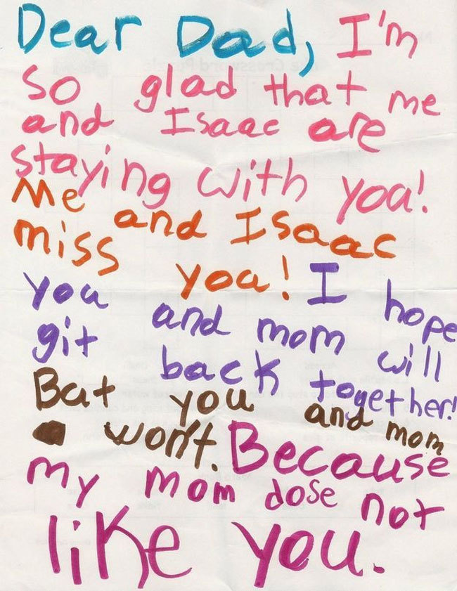letters from kids - Dear Dad, I'm so glad that me and Isaac are Staying with you! me and miss you Isaac you! I hope and mom will git back together Bat you and mom a wodt. Because my mom dose not you.07