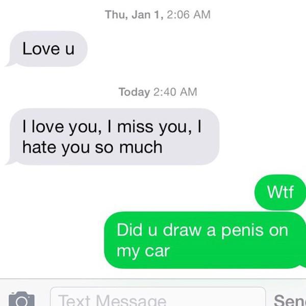 Thu, Jan 1, Love u Today I love you, I miss you, I hate you so much Wtf Did u draw a penis on my car To Text Message Sen