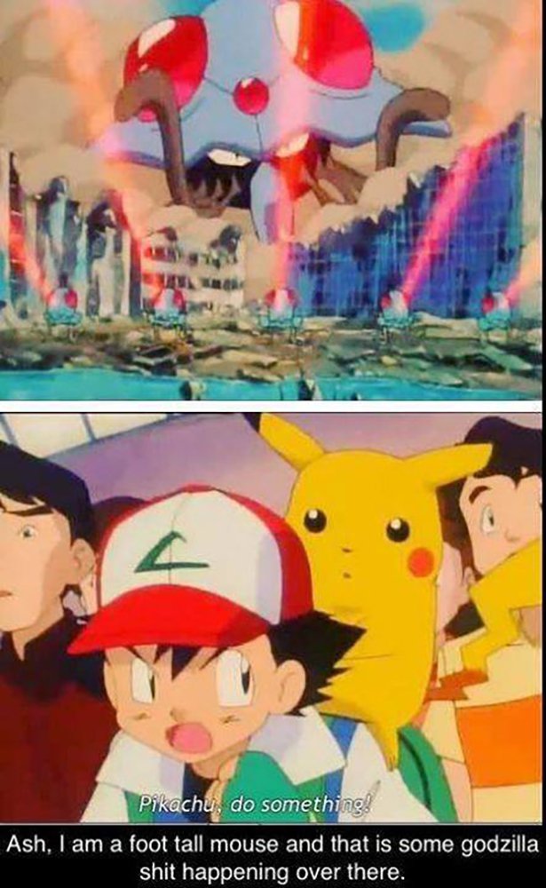 pikachu do something - Pikachu, do something! Ash, I am a foot tall mouse and that is some godzilla shit happening over there.