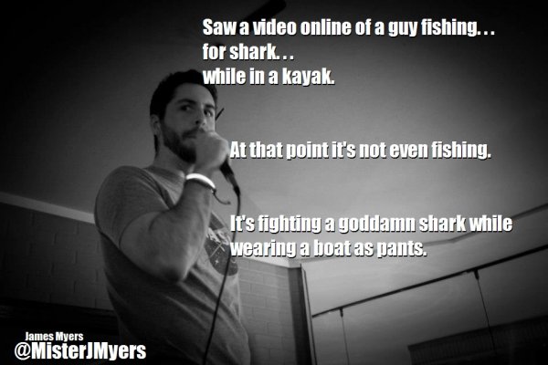 james myers comedian - Sawa video online of a guy fishing... for shark... while in a kayak. S At that point it's not even fishing. It's fighting a goddamn shark while wearing a boat as pants. James Myers
